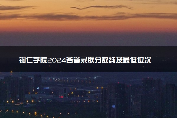 铜仁学院2024各省录取分数线及最低位次是多少