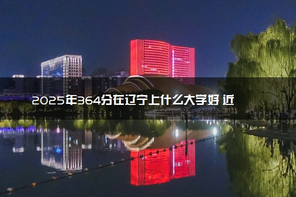 2025年364分在辽宁上什么大学好 近三年录取分数线是多少