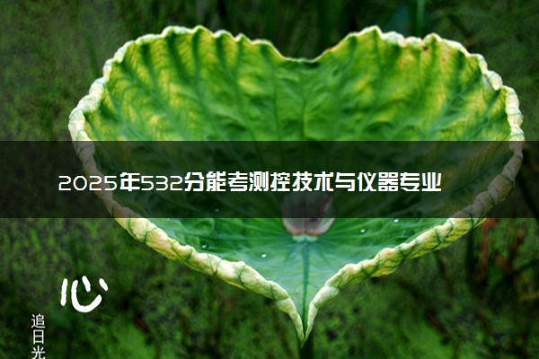 2025年532分能考测控技术与仪器专业吗 532分测控技术与仪器专业大学推荐