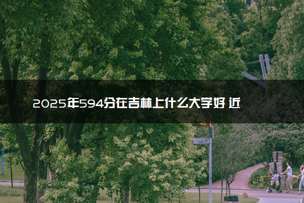 2025年594分在吉林上什么大学好 近三年录取分数线是多少