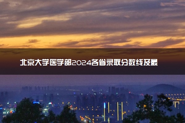 北京大学医学部2024各省录取分数线及最低位次是多少