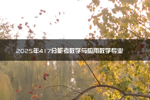 2025年417分能考数学与应用数学专业吗 417分数学与应用数学专业大学推荐