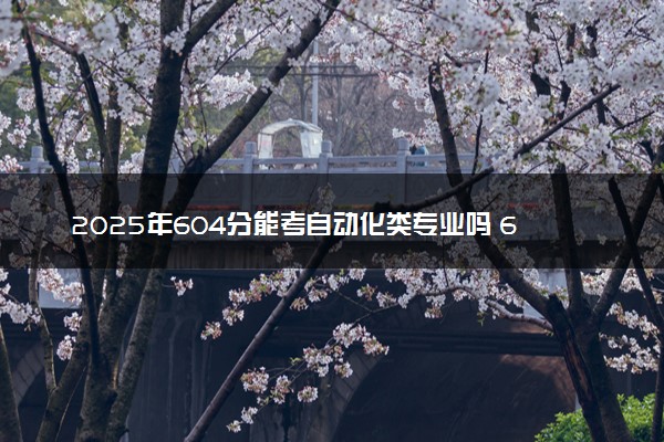 2025年604分能考自动化类专业吗 604分自动化类专业大学推荐