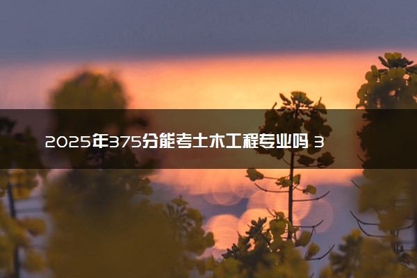 2025年375分能考土木工程专业吗 375分土木工程专业大学推荐