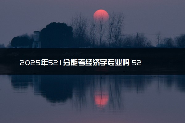 2025年521分能考经济学专业吗 521分经济学专业大学推荐