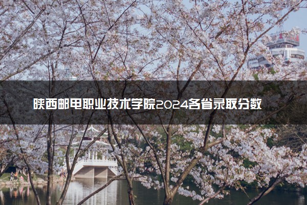 陕西邮电职业技术学院2024各省录取分数线及最低位次是多少