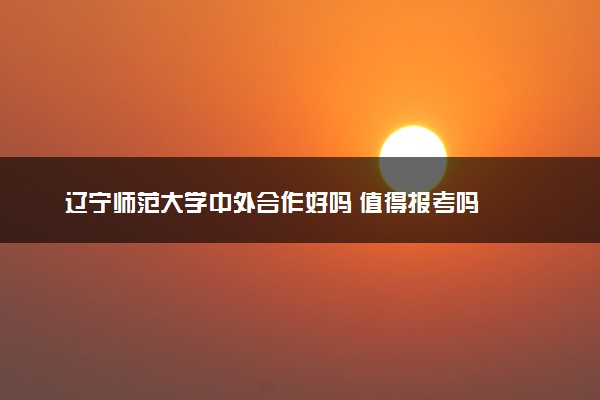 辽宁师范大学中外合作好吗 值得报考吗