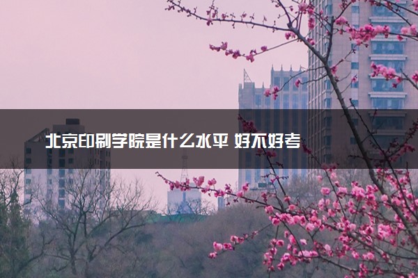 北京印刷学院是什么水平 好不好考