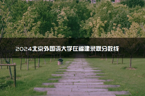 2024北京外国语大学在福建录取分数线 各专业分数及位次