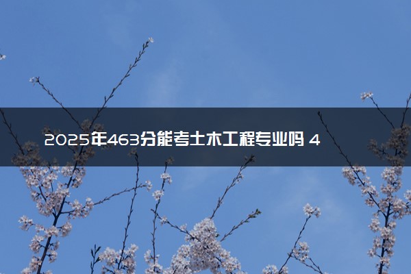 2025年463分能考土木工程专业吗 463分土木工程专业大学推荐