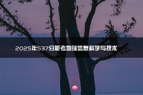 2025年537分能考地球信息科学与技术专业吗 537分地球信息科学与技术专业大学推荐