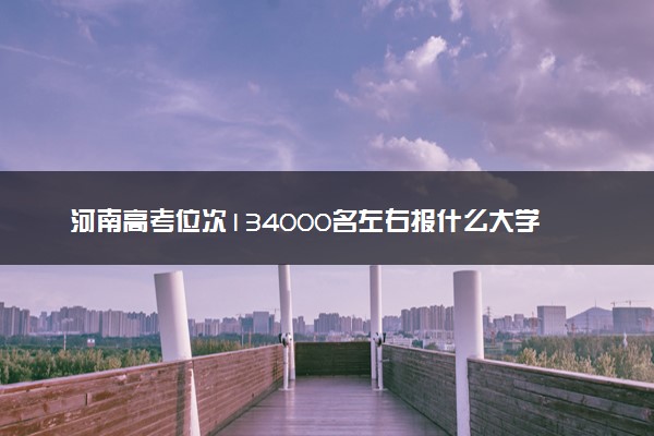 河南高考位次134000名左右报什么大学好（2025年参考）