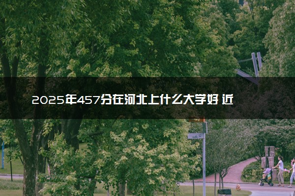 2025年457分在河北上什么大学好 近三年录取分数线是多少