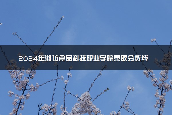 2024年潍坊食品科技职业学院录取分数线是多少 各省最低分数线及位次