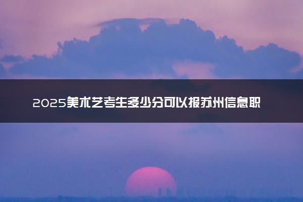 2025美术艺考生多少分可以报苏州信息职业技术学院