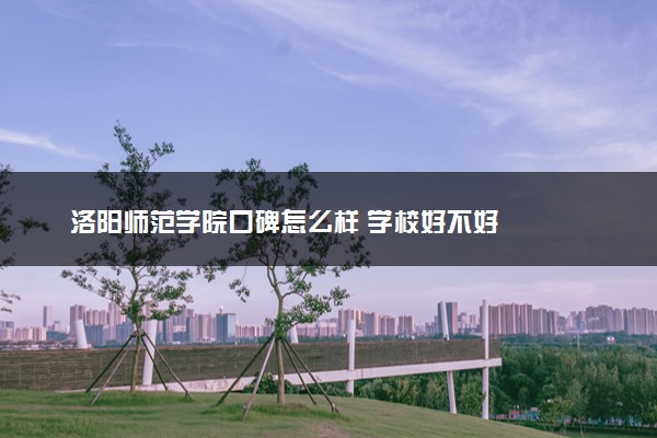 洛阳师范学院口碑怎么样 学校好不好