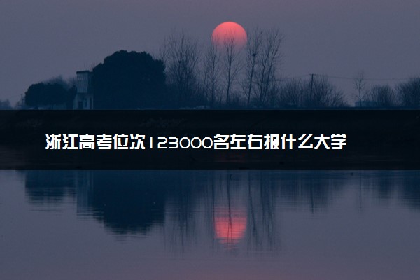 浙江高考位次123000名左右报什么大学好（2025年参考）