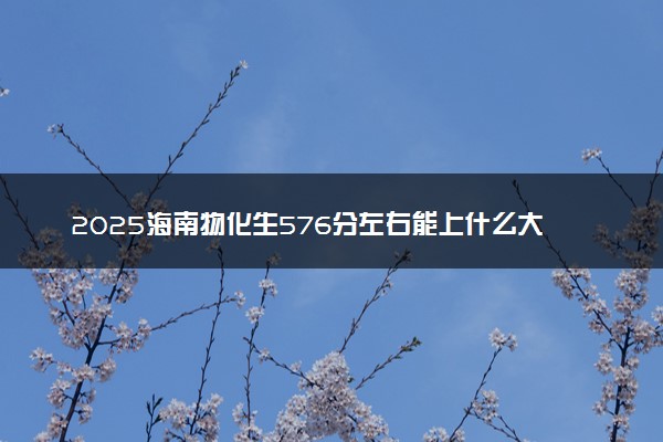 2025海南物化生576分左右能上什么大学 可以报考的院校名单