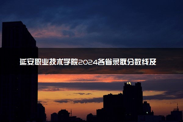 延安职业技术学院2024各省录取分数线及最低位次是多少