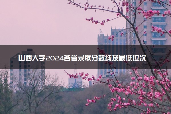 山西大学2024各省录取分数线及最低位次是多少