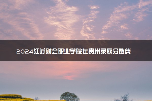 2024江苏财会职业学院在贵州录取分数线 各专业分数及位次