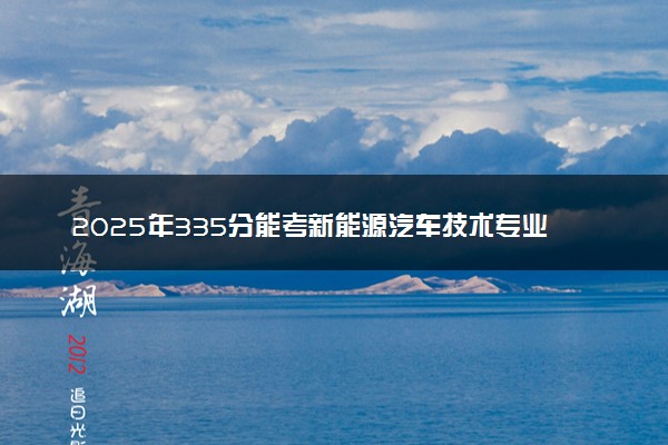 2025年335分能考新能源汽车技术专业吗 335分新能源汽车技术专业大学推荐