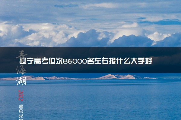 辽宁高考位次86000名左右报什么大学好（2025年参考）