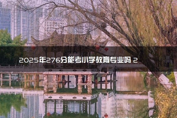 2025年276分能考小学教育专业吗 276分小学教育专业大学推荐