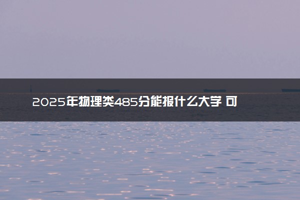 2025年物理类485分能报什么大学 可报考院校盘点