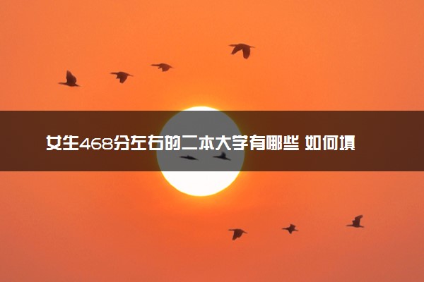 女生468分左右的二本大学有哪些 如何填报志愿