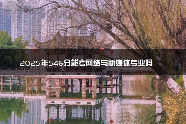 2025年546分能考网络与新媒体专业吗 546分网络与新媒体专业大学推荐