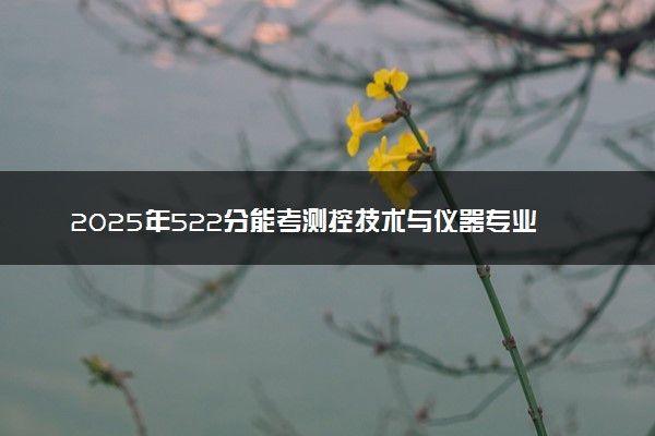 2025年522分能考测控技术与仪器专业吗 522分测控技术与仪器专业大学推荐