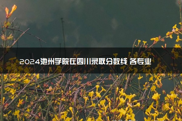 2024池州学院在四川录取分数线 各专业分数及位次