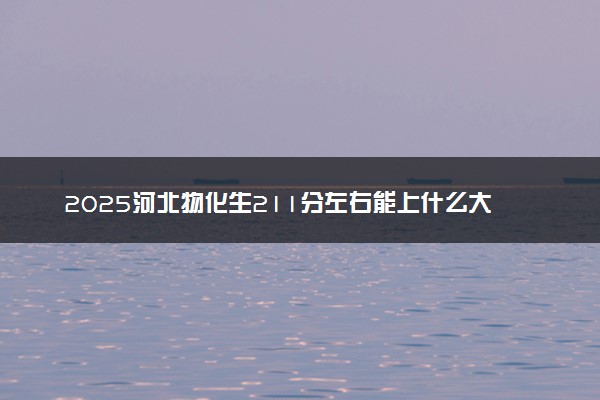 2025河北物化生211分左右能上什么大学 可以报考的院校名单