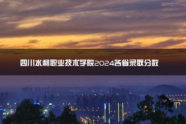 四川水利职业技术学院2024各省录取分数线及最低位次是多少