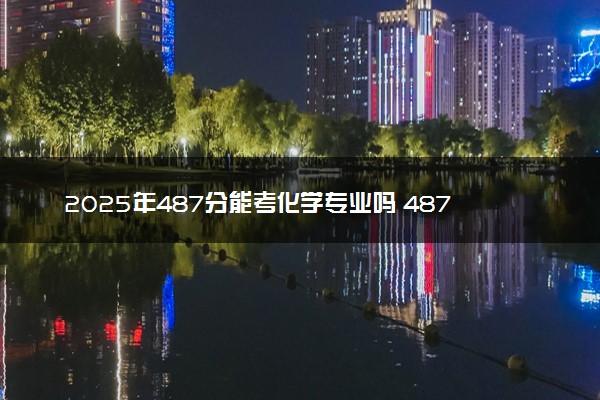 2025年487分能考化学专业吗 487分化学专业大学推荐