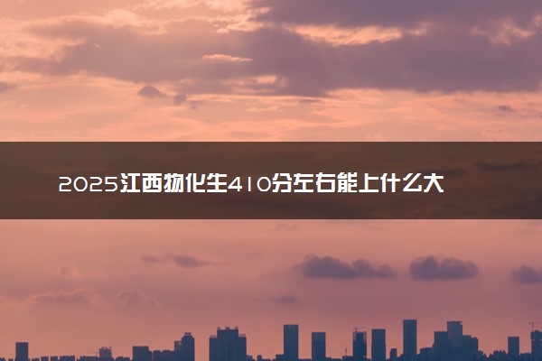 2025江西物化生410分左右能上什么大学 可以报考的院校名单