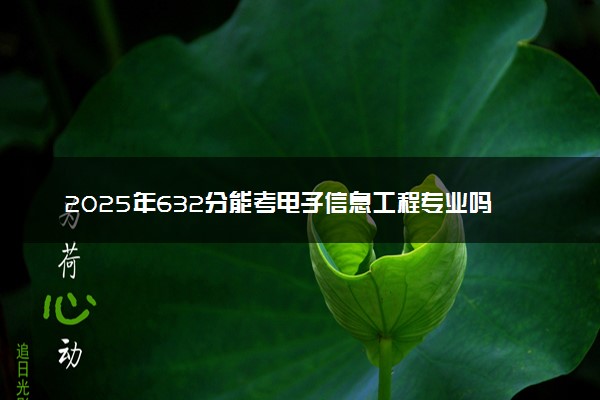 2025年632分能考电子信息工程专业吗 632分电子信息工程专业大学推荐