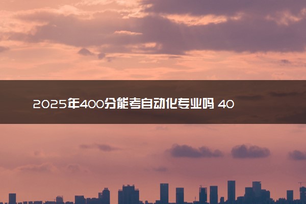 2025年400分能考自动化专业吗 400分自动化专业大学推荐