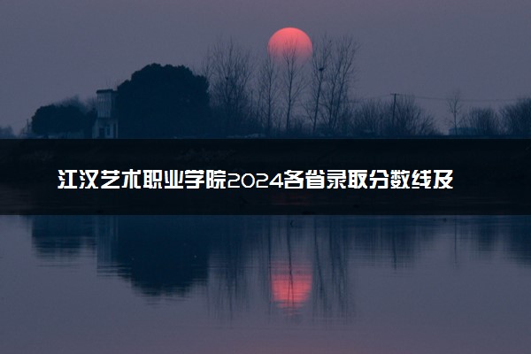 江汉艺术职业学院2024各省录取分数线及最低位次是多少