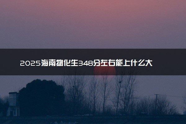 2025海南物化生348分左右能上什么大学 可以报考的院校名单