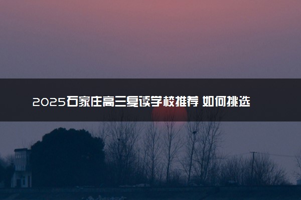 2025石家庄高三复读学校推荐 如何挑选学校