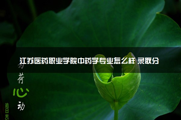 江苏医药职业学院中药学专业怎么样 录取分数线多少