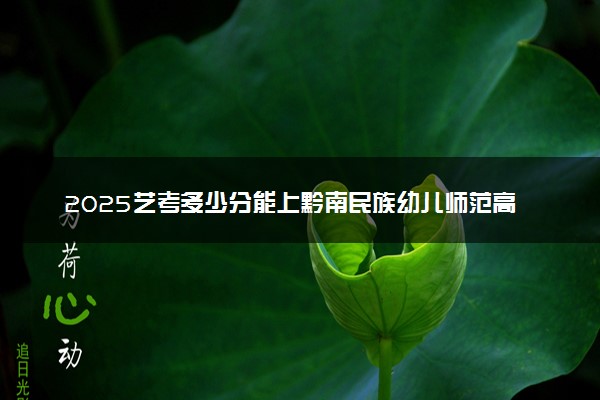 2025艺考多少分能上黔南民族幼儿师范高等专科学校 最低分数线是多少