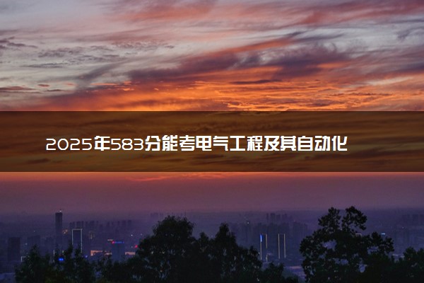 2025年583分能考电气工程及其自动化专业吗 583分电气工程及其自动化专业大学推荐