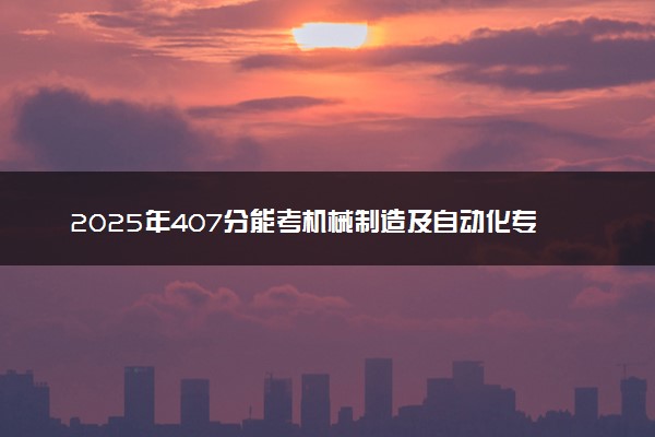 2025年407分能考机械制造及自动化专业吗 407分机械制造及自动化专业大学推荐