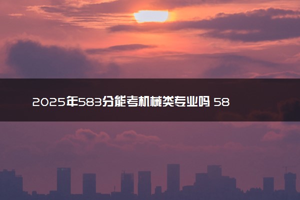 2025年583分能考机械类专业吗 583分机械类专业大学推荐