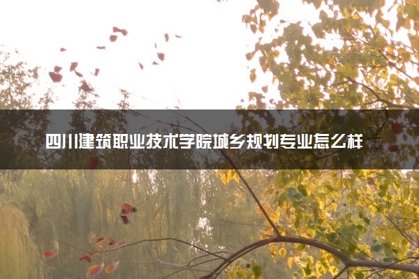 四川建筑職業技術學院城鄉規劃專業怎么樣 錄取分數線多少