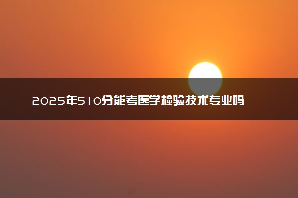 2025年510分能考醫學檢驗技術專業嗎 510分醫學檢驗技術專業大學推薦