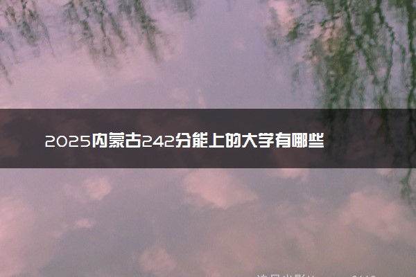 2025内蒙古242分能上的大学有哪些 可以报考院校名单